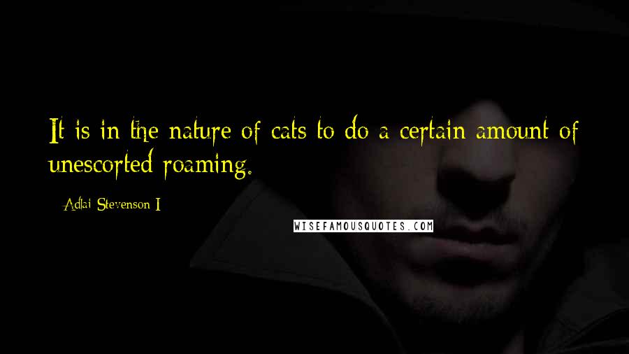 Adlai Stevenson I Quotes: It is in the nature of cats to do a certain amount of unescorted roaming.