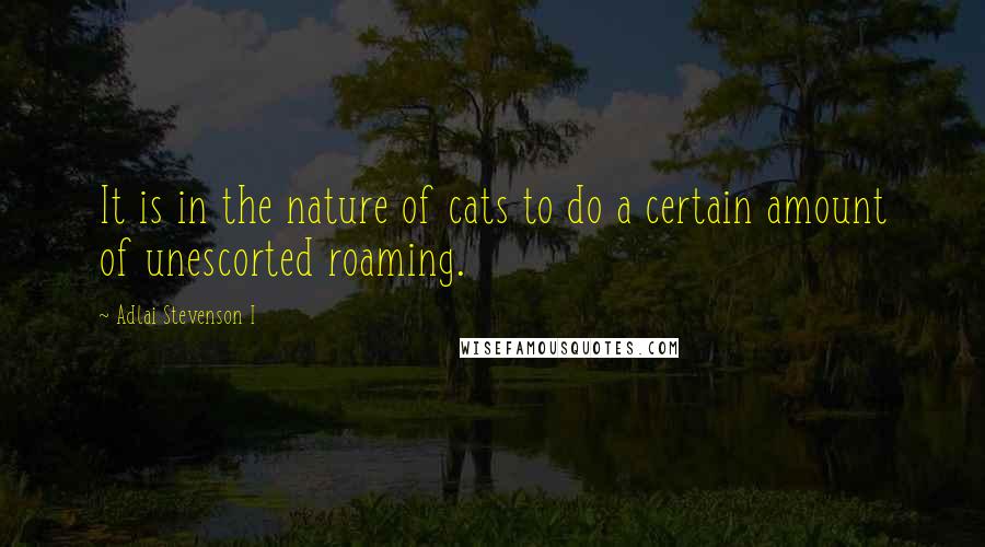 Adlai Stevenson I Quotes: It is in the nature of cats to do a certain amount of unescorted roaming.