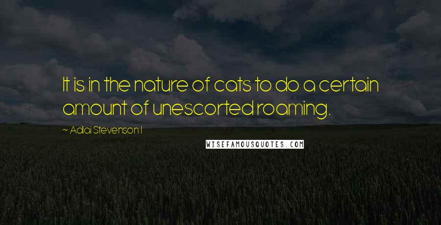 Adlai Stevenson I Quotes: It is in the nature of cats to do a certain amount of unescorted roaming.