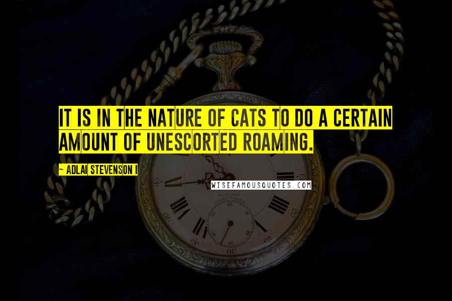 Adlai Stevenson I Quotes: It is in the nature of cats to do a certain amount of unescorted roaming.