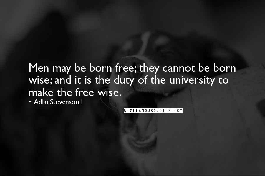 Adlai Stevenson I Quotes: Men may be born free; they cannot be born wise; and it is the duty of the university to make the free wise.