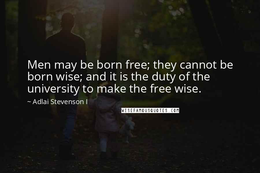 Adlai Stevenson I Quotes: Men may be born free; they cannot be born wise; and it is the duty of the university to make the free wise.