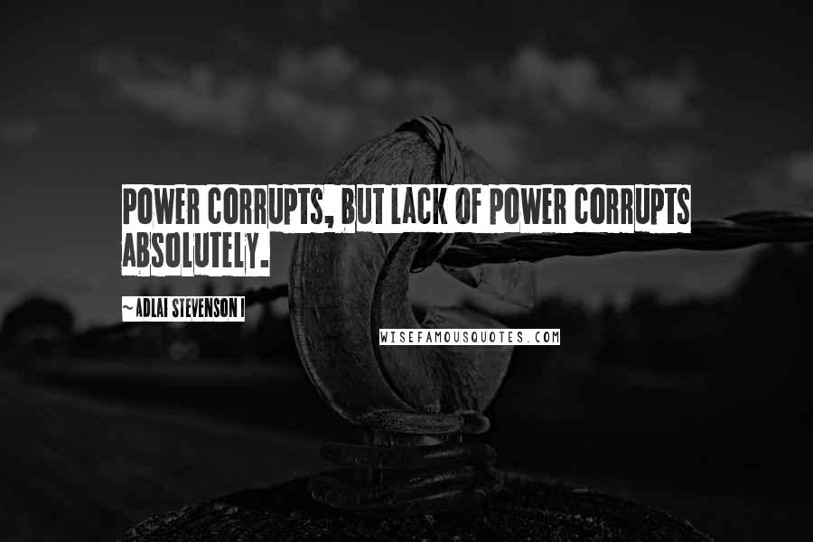 Adlai Stevenson I Quotes: Power corrupts, but lack of power corrupts absolutely.