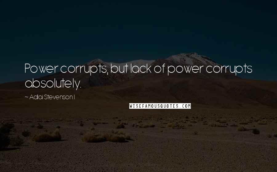 Adlai Stevenson I Quotes: Power corrupts, but lack of power corrupts absolutely.