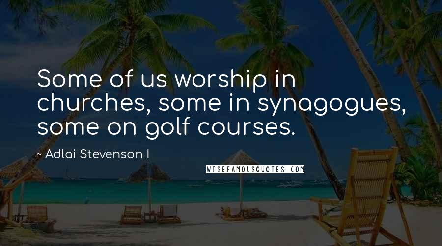 Adlai Stevenson I Quotes: Some of us worship in churches, some in synagogues, some on golf courses.