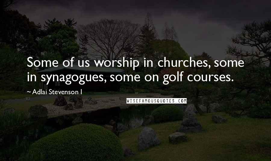 Adlai Stevenson I Quotes: Some of us worship in churches, some in synagogues, some on golf courses.