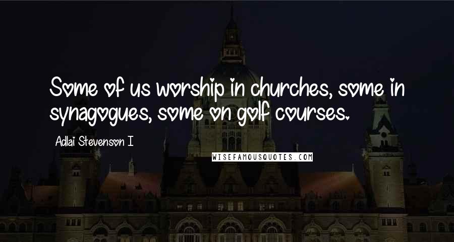 Adlai Stevenson I Quotes: Some of us worship in churches, some in synagogues, some on golf courses.