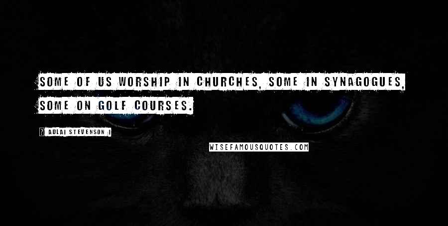 Adlai Stevenson I Quotes: Some of us worship in churches, some in synagogues, some on golf courses.