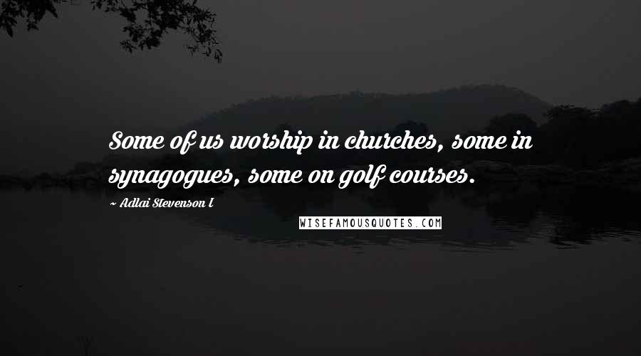 Adlai Stevenson I Quotes: Some of us worship in churches, some in synagogues, some on golf courses.