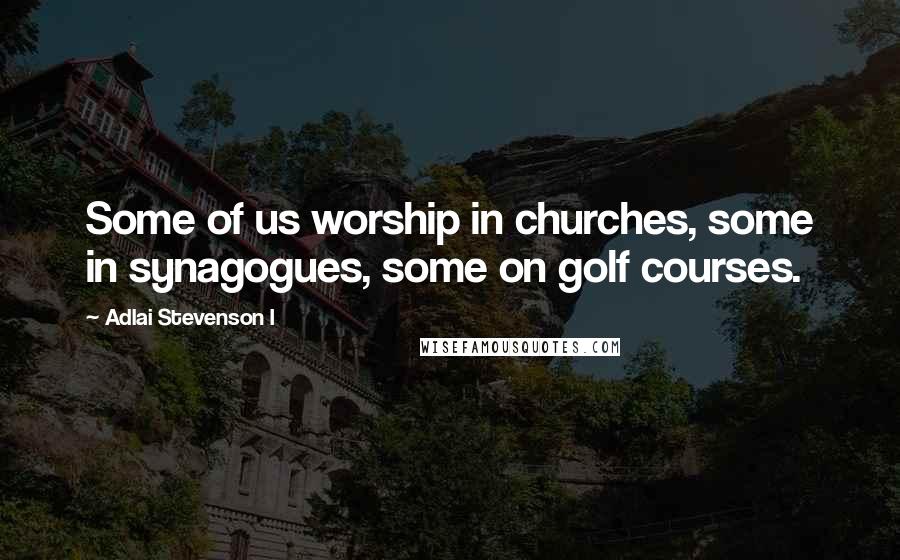 Adlai Stevenson I Quotes: Some of us worship in churches, some in synagogues, some on golf courses.