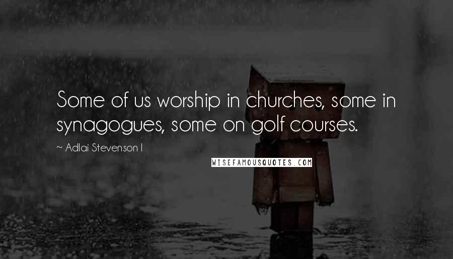 Adlai Stevenson I Quotes: Some of us worship in churches, some in synagogues, some on golf courses.