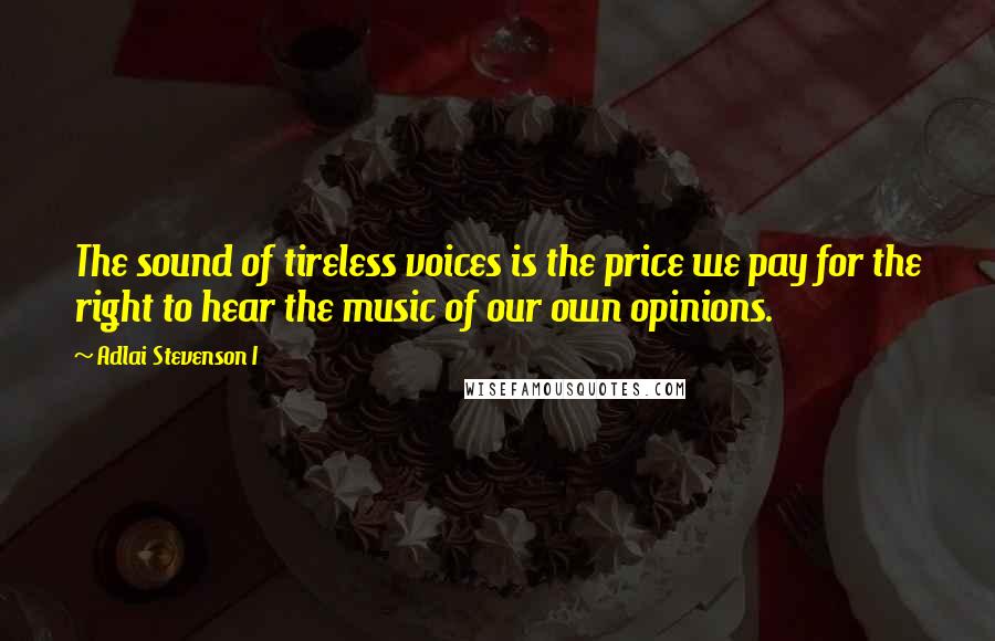 Adlai Stevenson I Quotes: The sound of tireless voices is the price we pay for the right to hear the music of our own opinions.