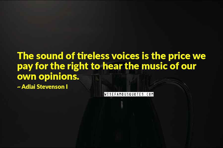 Adlai Stevenson I Quotes: The sound of tireless voices is the price we pay for the right to hear the music of our own opinions.