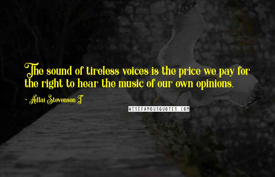 Adlai Stevenson I Quotes: The sound of tireless voices is the price we pay for the right to hear the music of our own opinions.