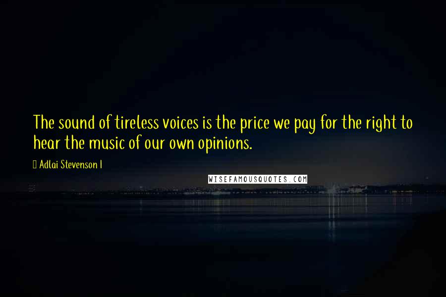 Adlai Stevenson I Quotes: The sound of tireless voices is the price we pay for the right to hear the music of our own opinions.