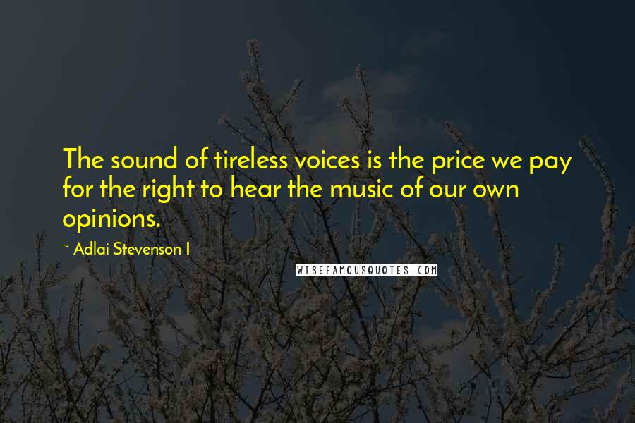 Adlai Stevenson I Quotes: The sound of tireless voices is the price we pay for the right to hear the music of our own opinions.