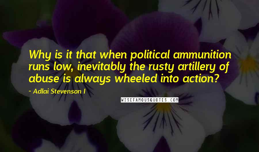 Adlai Stevenson I Quotes: Why is it that when political ammunition runs low, inevitably the rusty artillery of abuse is always wheeled into action?