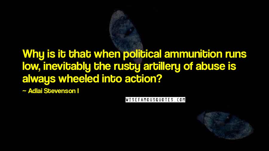 Adlai Stevenson I Quotes: Why is it that when political ammunition runs low, inevitably the rusty artillery of abuse is always wheeled into action?