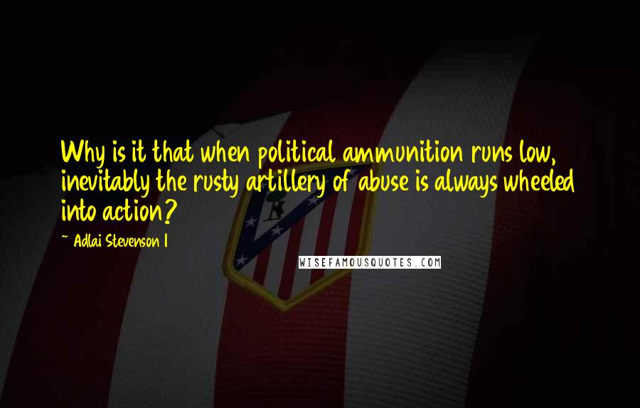 Adlai Stevenson I Quotes: Why is it that when political ammunition runs low, inevitably the rusty artillery of abuse is always wheeled into action?