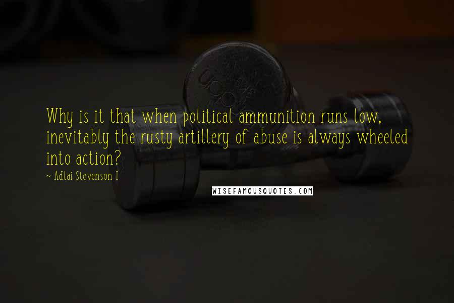 Adlai Stevenson I Quotes: Why is it that when political ammunition runs low, inevitably the rusty artillery of abuse is always wheeled into action?