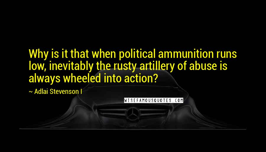 Adlai Stevenson I Quotes: Why is it that when political ammunition runs low, inevitably the rusty artillery of abuse is always wheeled into action?