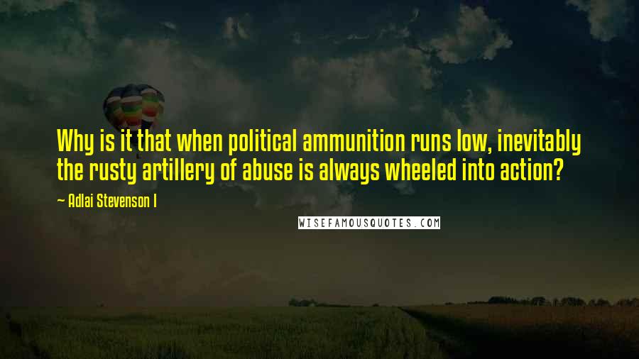 Adlai Stevenson I Quotes: Why is it that when political ammunition runs low, inevitably the rusty artillery of abuse is always wheeled into action?