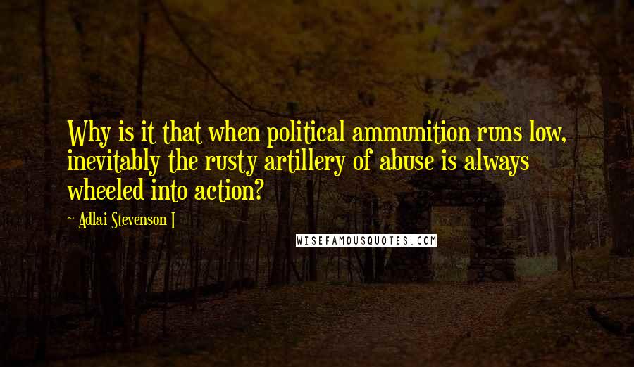 Adlai Stevenson I Quotes: Why is it that when political ammunition runs low, inevitably the rusty artillery of abuse is always wheeled into action?