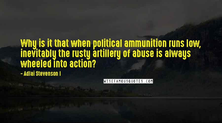 Adlai Stevenson I Quotes: Why is it that when political ammunition runs low, inevitably the rusty artillery of abuse is always wheeled into action?