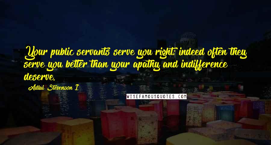 Adlai Stevenson I Quotes: Your public servants serve you right; indeed often they serve you better than your apathy and indifference deserve.