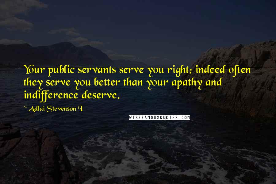 Adlai Stevenson I Quotes: Your public servants serve you right; indeed often they serve you better than your apathy and indifference deserve.