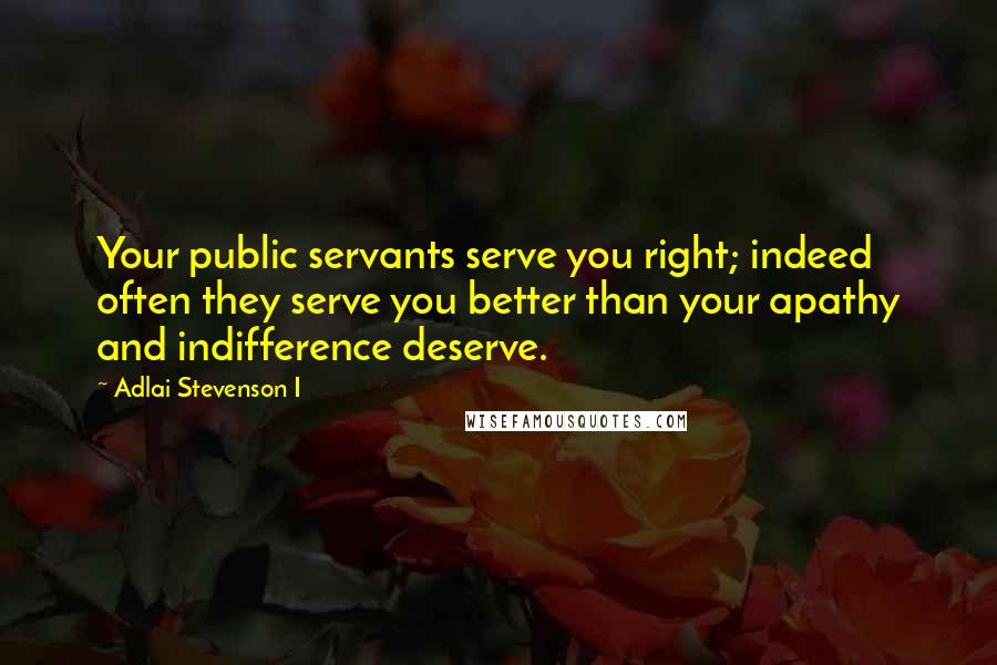 Adlai Stevenson I Quotes: Your public servants serve you right; indeed often they serve you better than your apathy and indifference deserve.