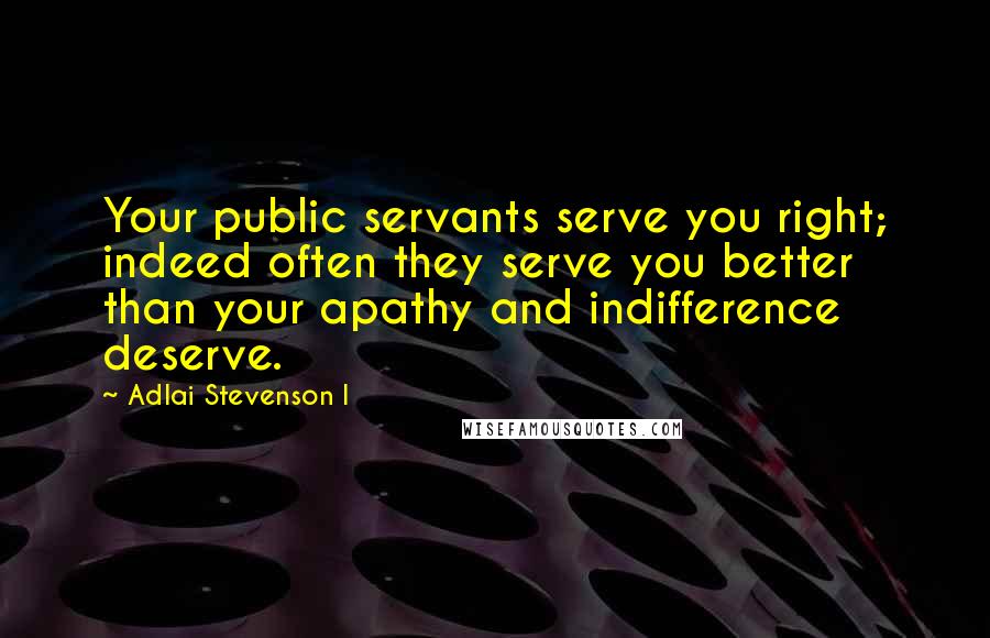 Adlai Stevenson I Quotes: Your public servants serve you right; indeed often they serve you better than your apathy and indifference deserve.