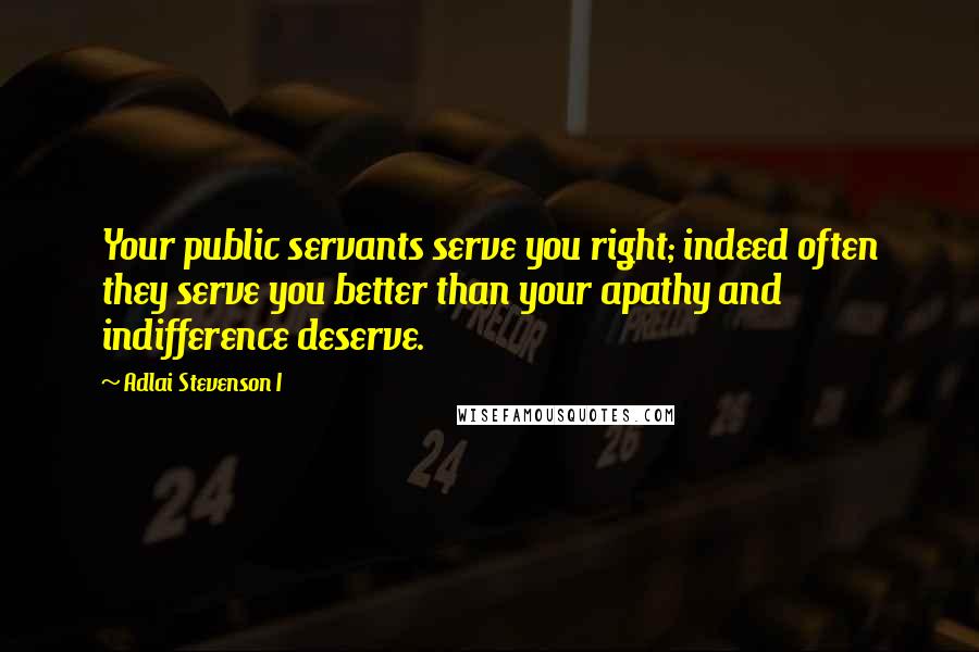 Adlai Stevenson I Quotes: Your public servants serve you right; indeed often they serve you better than your apathy and indifference deserve.