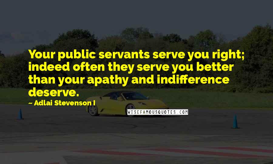 Adlai Stevenson I Quotes: Your public servants serve you right; indeed often they serve you better than your apathy and indifference deserve.