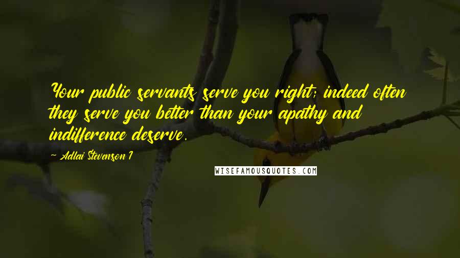 Adlai Stevenson I Quotes: Your public servants serve you right; indeed often they serve you better than your apathy and indifference deserve.