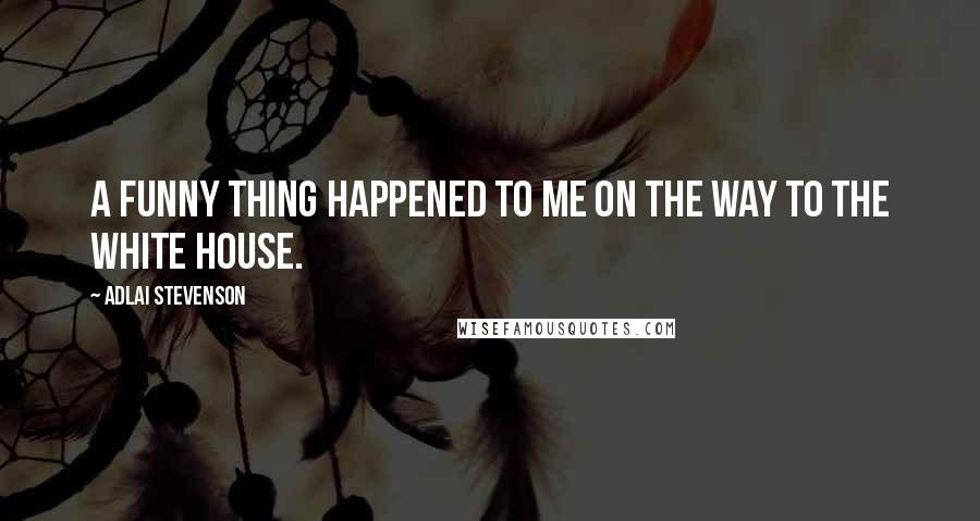Adlai Stevenson Quotes: A funny thing happened to me on the way to the White House.