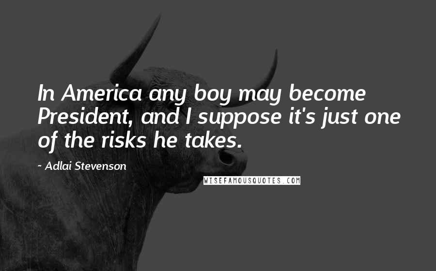 Adlai Stevenson Quotes: In America any boy may become President, and I suppose it's just one of the risks he takes.