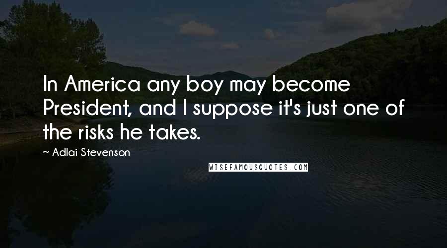 Adlai Stevenson Quotes: In America any boy may become President, and I suppose it's just one of the risks he takes.