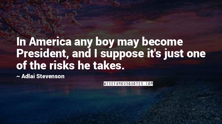 Adlai Stevenson Quotes: In America any boy may become President, and I suppose it's just one of the risks he takes.