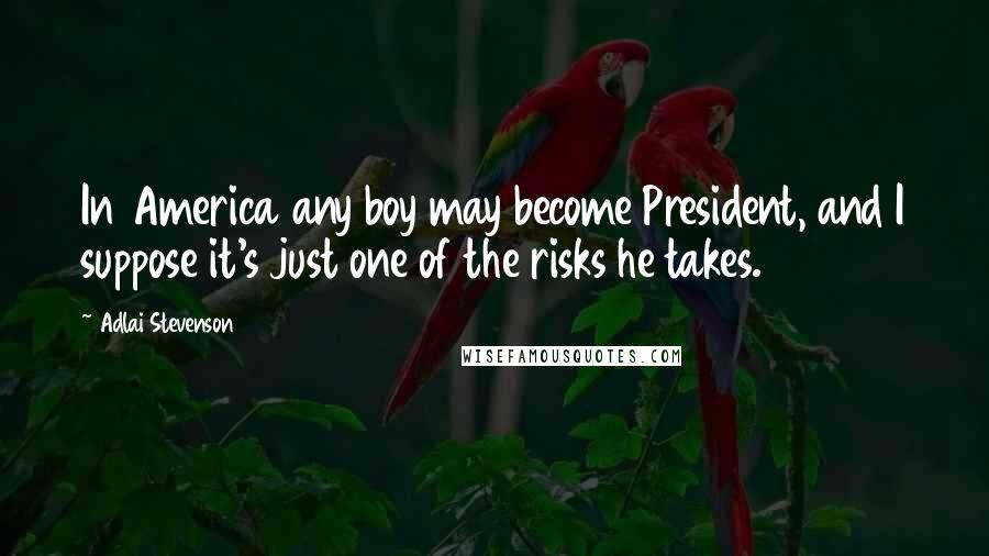 Adlai Stevenson Quotes: In America any boy may become President, and I suppose it's just one of the risks he takes.