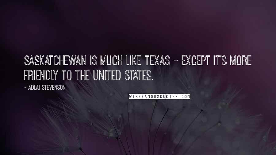 Adlai Stevenson Quotes: Saskatchewan is much like Texas - except it's more friendly to the United States.