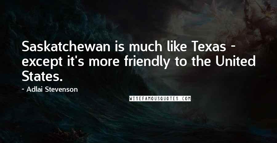 Adlai Stevenson Quotes: Saskatchewan is much like Texas - except it's more friendly to the United States.