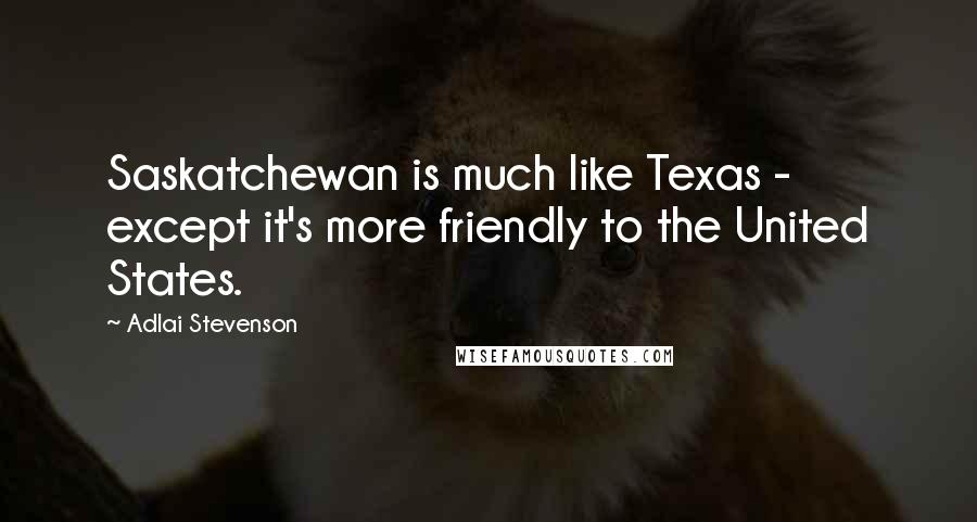 Adlai Stevenson Quotes: Saskatchewan is much like Texas - except it's more friendly to the United States.