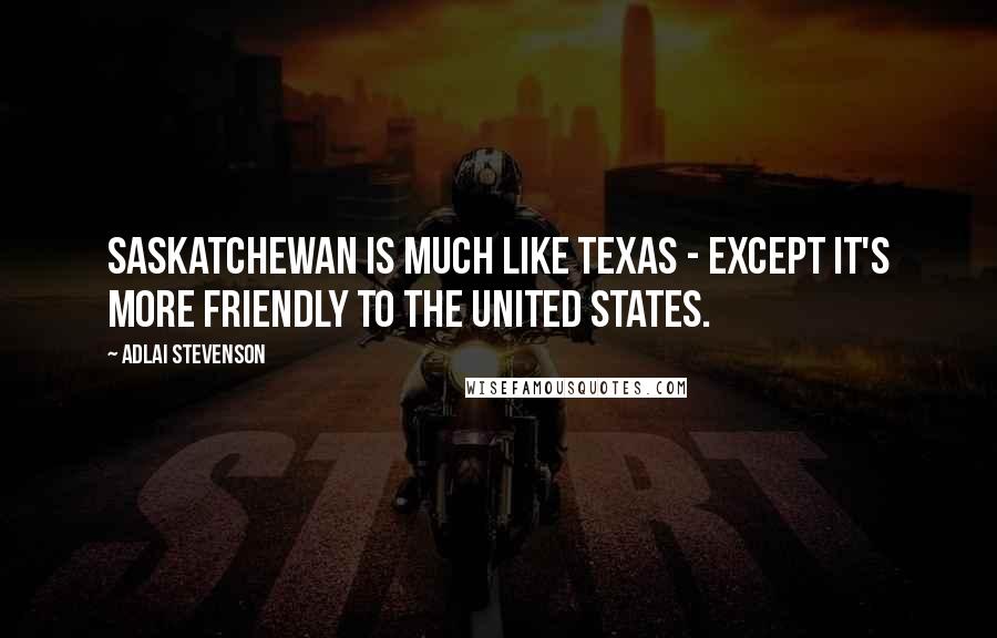 Adlai Stevenson Quotes: Saskatchewan is much like Texas - except it's more friendly to the United States.