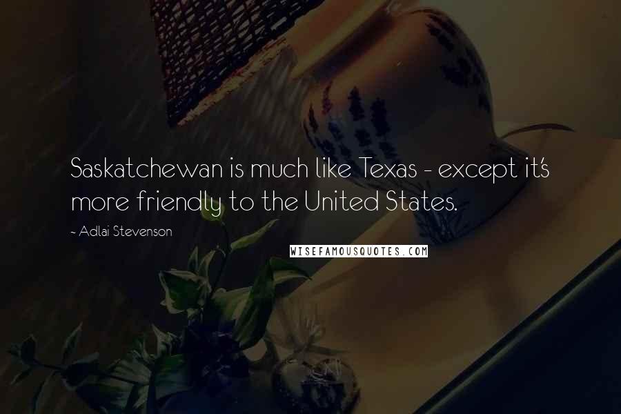 Adlai Stevenson Quotes: Saskatchewan is much like Texas - except it's more friendly to the United States.