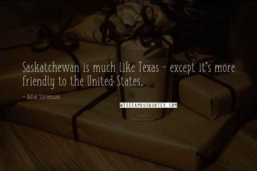 Adlai Stevenson Quotes: Saskatchewan is much like Texas - except it's more friendly to the United States.