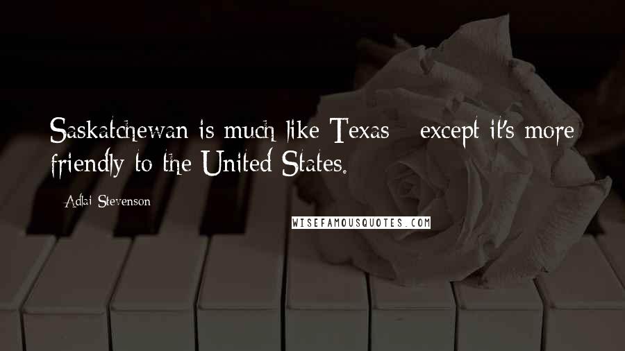 Adlai Stevenson Quotes: Saskatchewan is much like Texas - except it's more friendly to the United States.