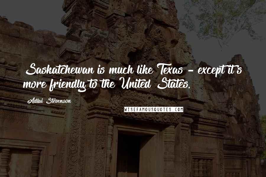 Adlai Stevenson Quotes: Saskatchewan is much like Texas - except it's more friendly to the United States.