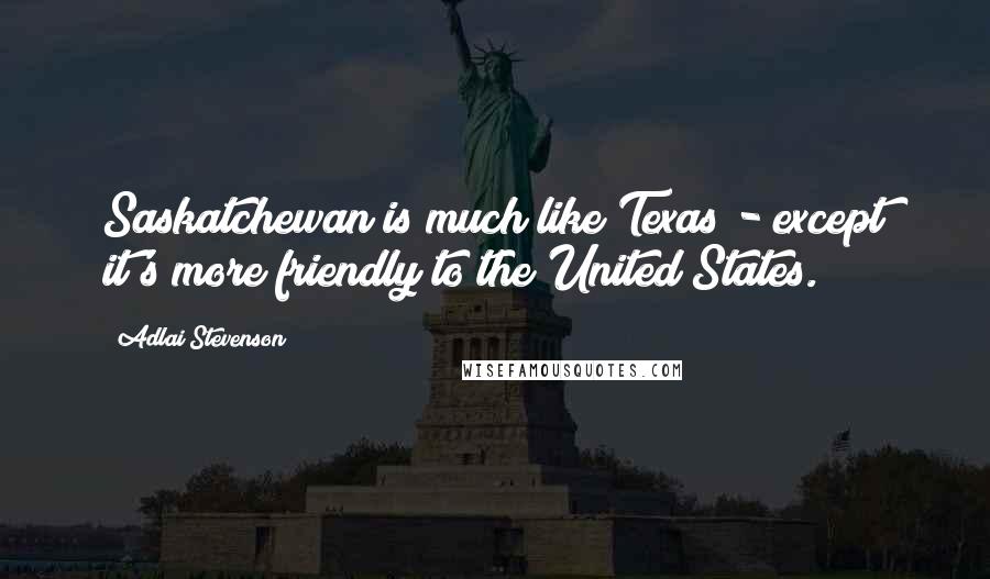 Adlai Stevenson Quotes: Saskatchewan is much like Texas - except it's more friendly to the United States.