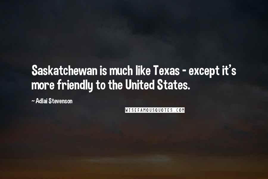 Adlai Stevenson Quotes: Saskatchewan is much like Texas - except it's more friendly to the United States.